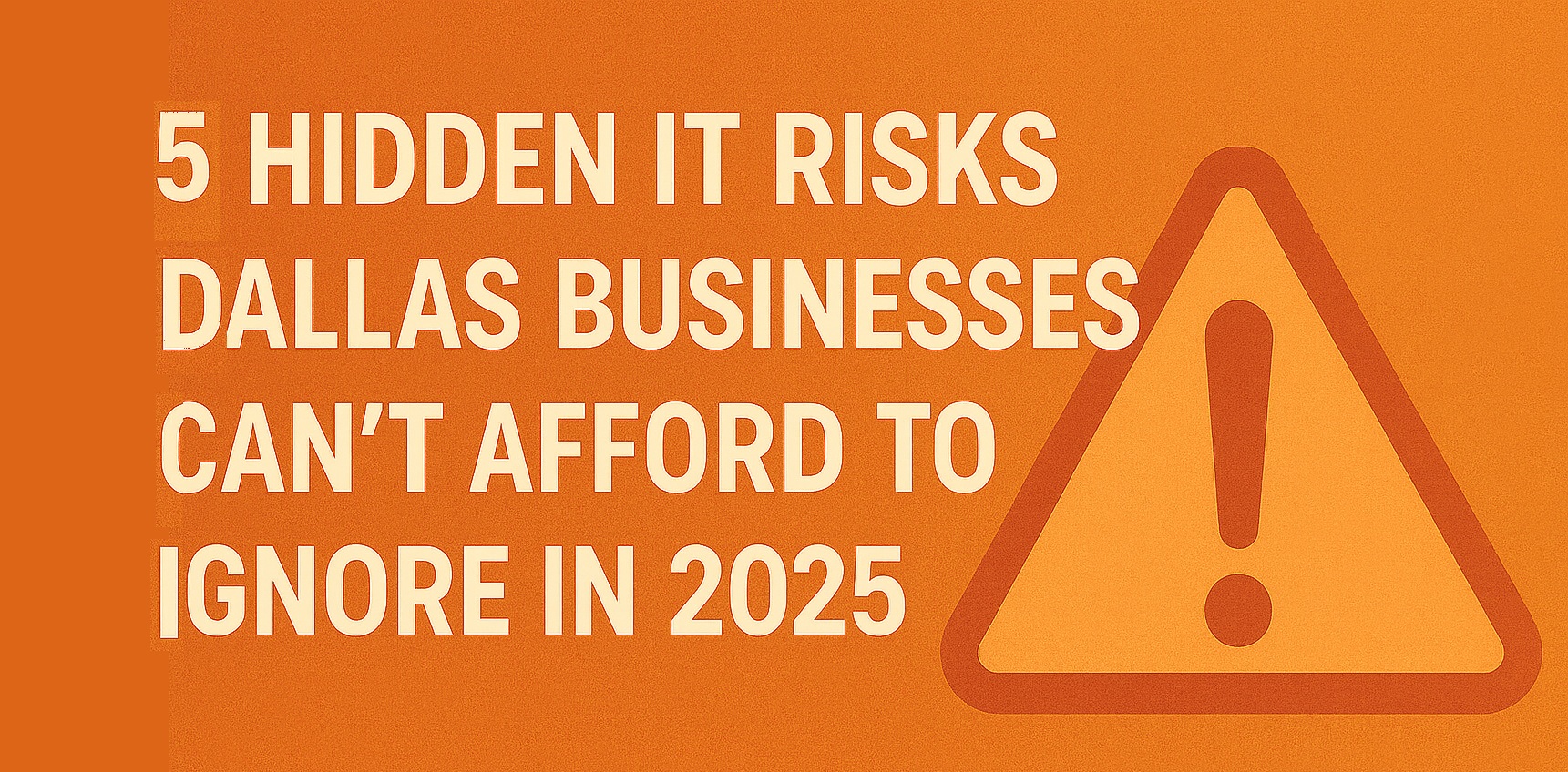 Fiven Hidden Risks 5 Hidden IT Risks Dallas Businesses Can’t Afford to Ignore in 2025 ...