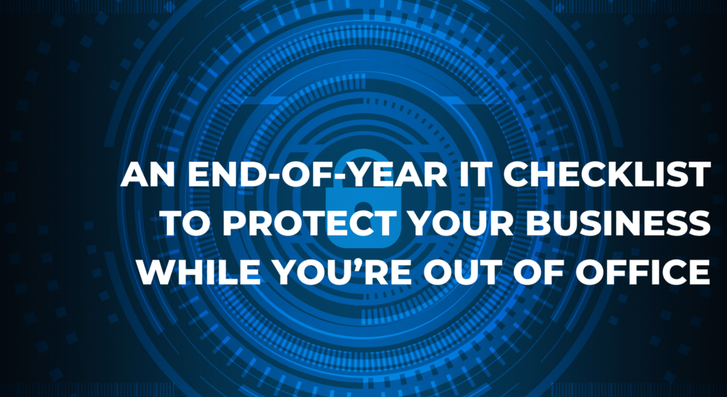 An End-of-Year IT Checklist to Protect Your Business While You’re Out of Office