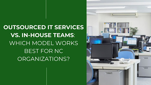 Outsourced IT Services vs. In-House Teams: Which Model Works Best for NC Organizations?