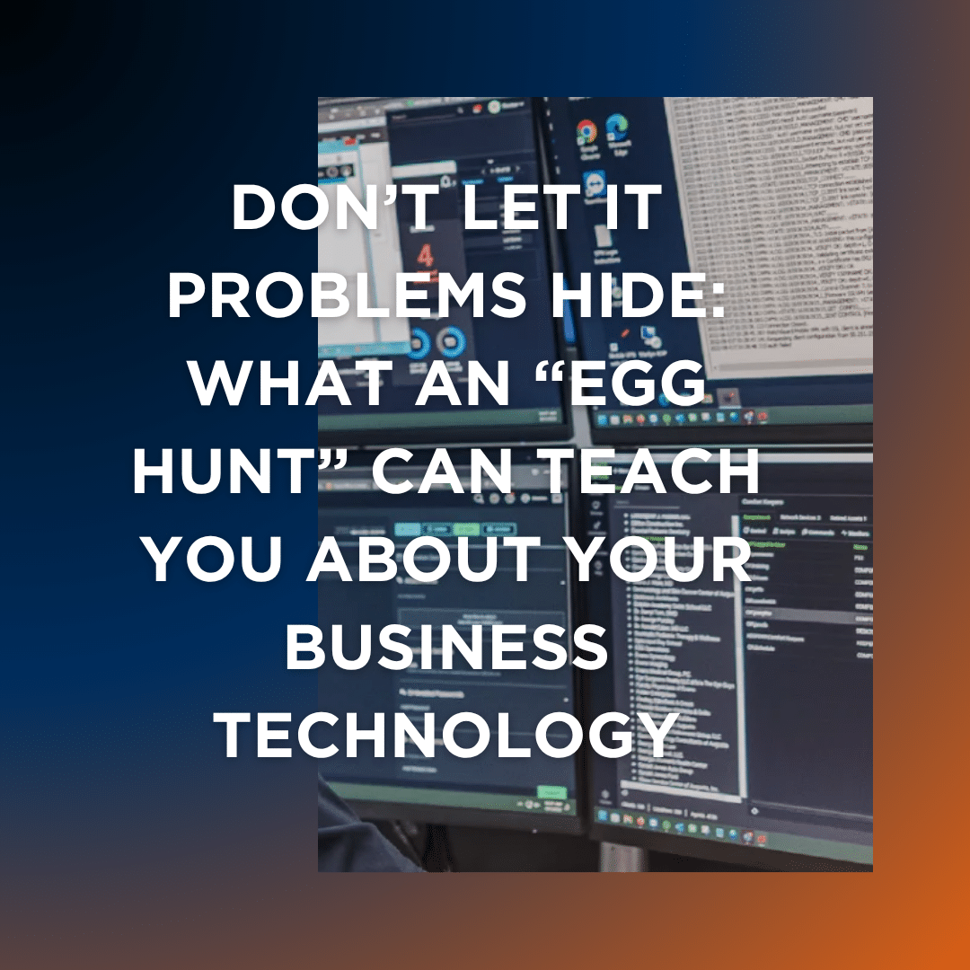 Don’t Let IT Problems Hide: What an “Egg Hunt” Can Teach You About Your Business Technology