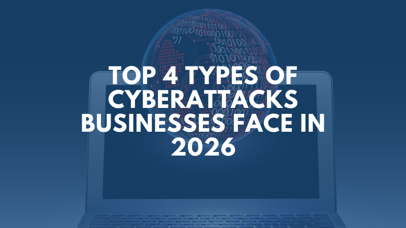 Top 4 Types of Cyberattacks Businesses Face in 2026