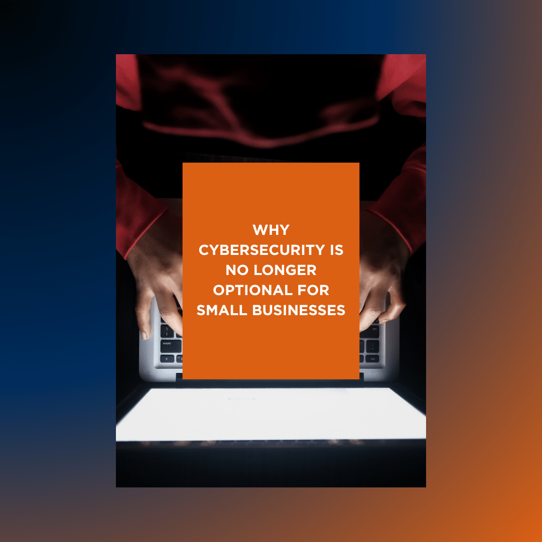 Why Cybersecurity Is No Longer Optional for Small Businesses