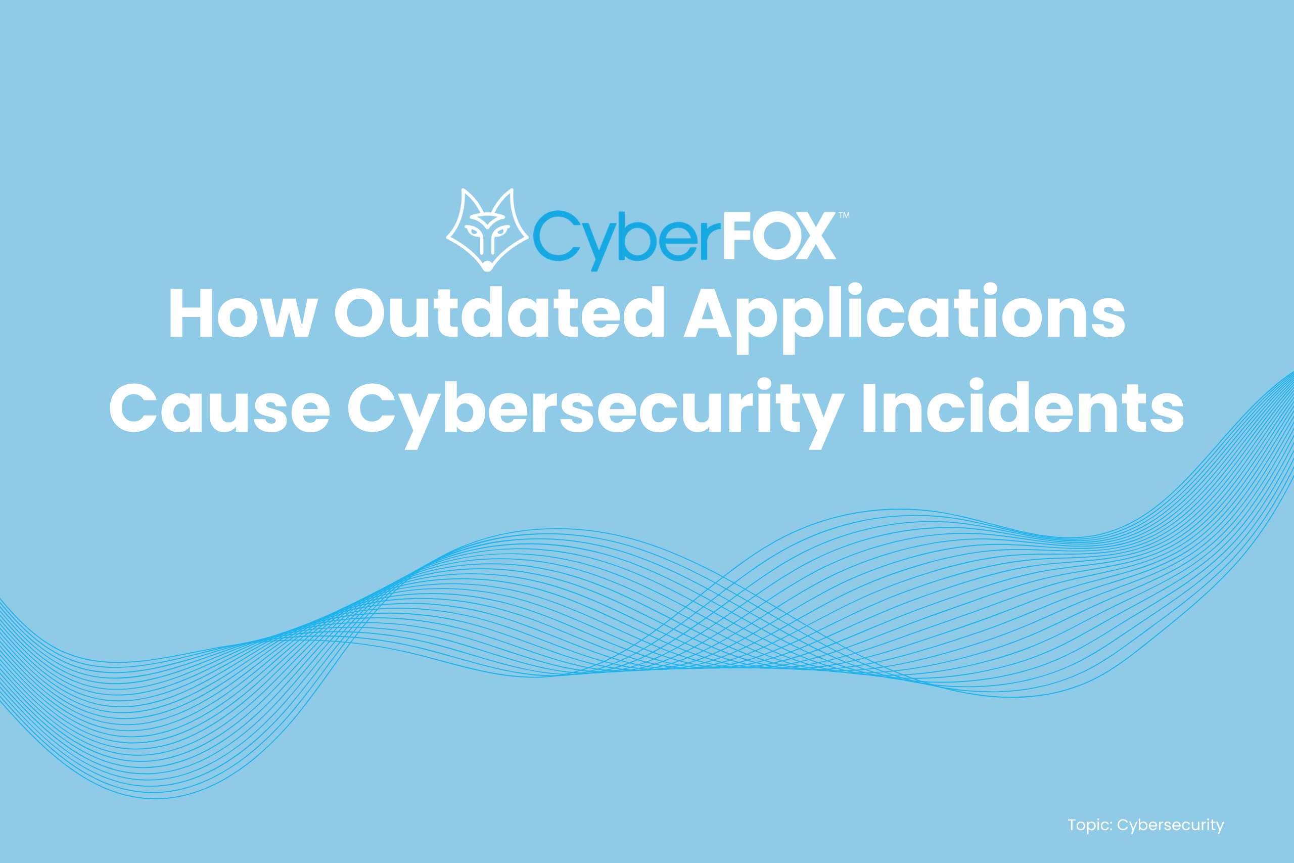How outdated applications cause cybersecurity incidents