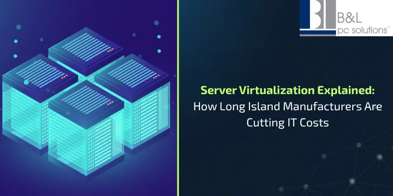 Server Virtualization Explained: How Long Island Manufacturers Are Cutting IT Costs