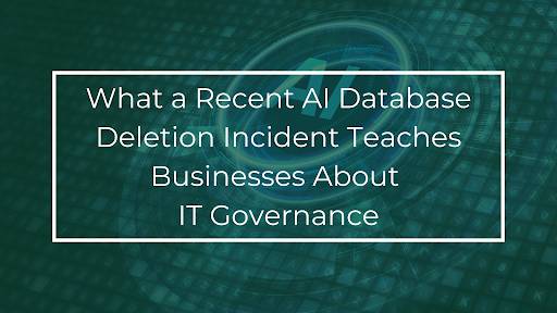 What a Recent AI Database Deletion Incident Teaches Businesses About IT Governance