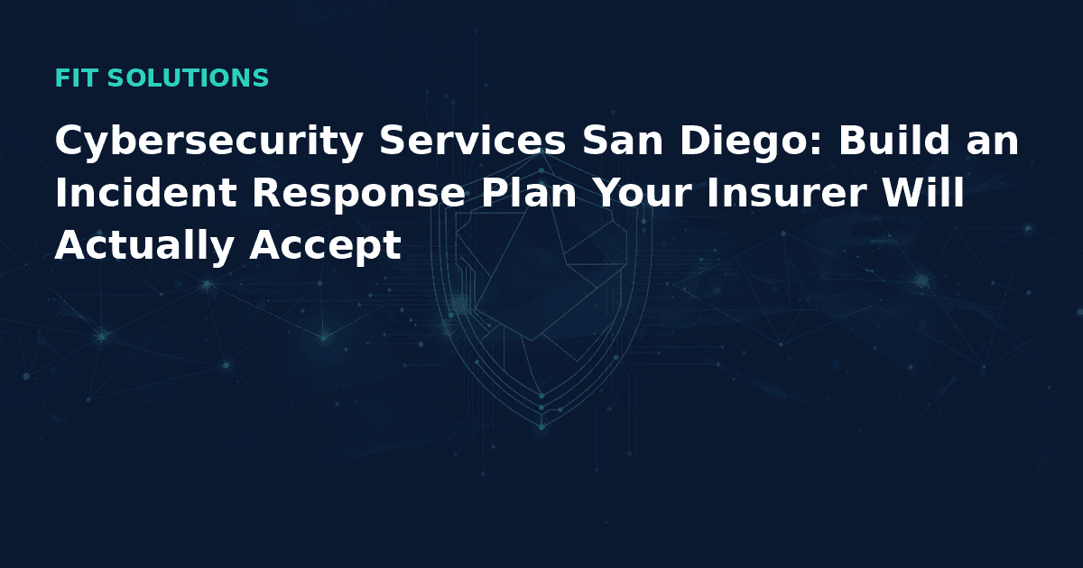 Cybersecurity Services San Diego: Build an Incident Response Plan Your Insurer Will Actually Accept