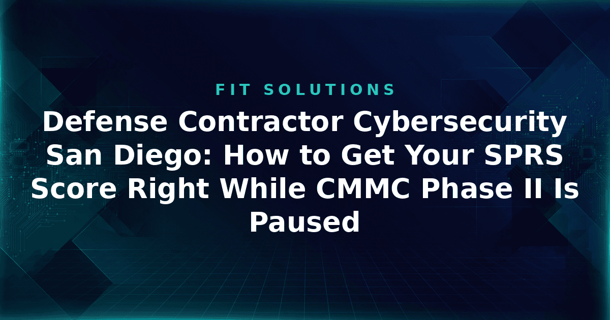 Defense Contractor Cybersecurity San Diego: How to Get Your SPRS Score Right While CMMC Phase II Is Paused