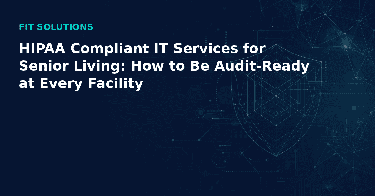 HIPAA Compliant IT Services for Senior Living: How to Be Audit-Ready at Every Facility