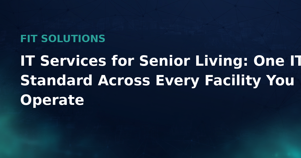 IT Services for Senior Living: One IT Standard Across Every Facility You Operate